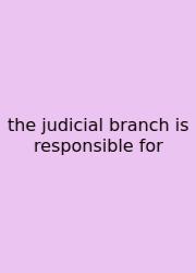 The Judicial Branch Is Responsible For