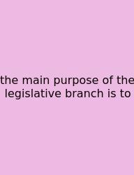 The Main Purpose Of The Legislative Branch Is To
