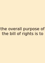 The Overall Purpose Of The Bill Of Rights Is To