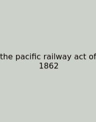 The Pacific Railway Act Of 1862