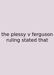 The Plessy V Ferguson Ruling Stated That