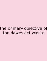 The Primary Objective Of The Dawes Act Was To