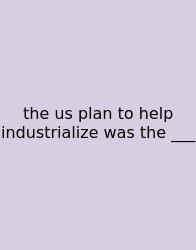 The Us Plan To Help Industrialize Was The ___