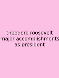 Theodore Roosevelt Major Accomplishments As President