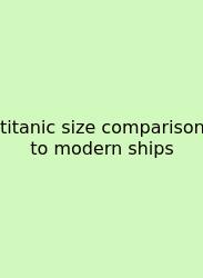 Titanic Size Comparison To Modern Ships
