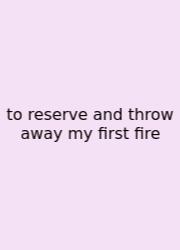 To Reserve And Throw Away My First Fire