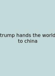 Trump Hands The World To China