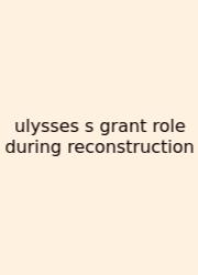Ulysses S Grant Role During Reconstruction