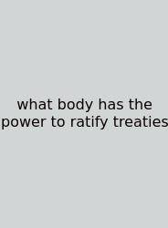 What Body Has The Power To Ratify Treaties