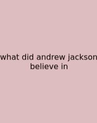 What Did Andrew Jackson Believe In