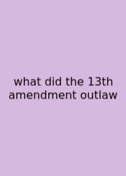 What Did The 13th Amendment Outlaw