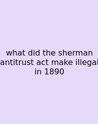 What Did The Sherman Antitrust Act Make Illegal In 1890