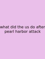 What Did The Us Do After Pearl Harbor Attack
