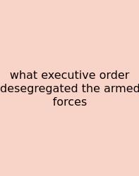 What Executive Order Desegregated The Armed Forces