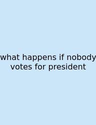 What Happens If Nobody Votes For President