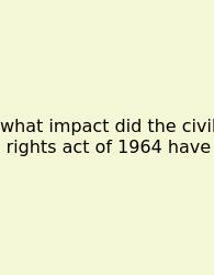 What Impact Did The Civil Rights Act Of 1964 Have