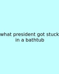 What President Got Stuck In A Bathtub