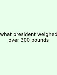 What President Weighed Over 300 Pounds
