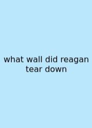 What Wall Did Reagan Tear Down