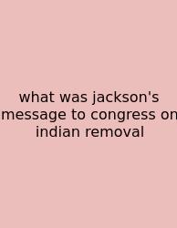 What Was Jackson's Message To Congress On Indian Removal