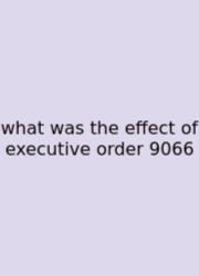 What Was The Effect Of Executive Order 9066