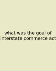 What Was The Goal Of Interstate Commerce Act