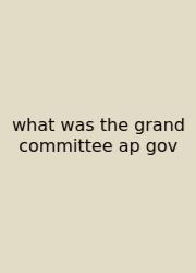 What Was The Grand Committee Ap Gov