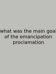 What Was The Main Goal Of The Emancipation Proclamation