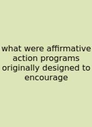 What Were Affirmative Action Programs Originally Designed To Encourage