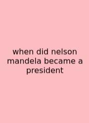 When Did Nelson Mandela Became A President