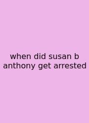 When Did Susan B Anthony Get Arrested