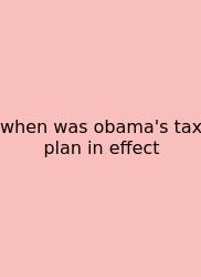 When Was Obama's Tax Plan In Effect