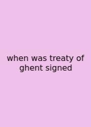 When Was Treaty Of Ghent Signed