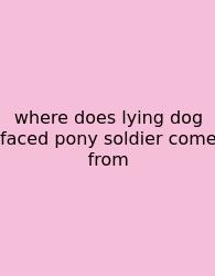 Where Does Lying Dog Faced Pony Soldier Come From