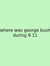 Where Was George Bush During 9 11