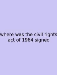 Where Was The Civil Rights Act Of 1964 Signed
