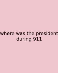 Where Was The President During 911