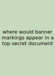 Where Would Banner Markings Appear In A Top Secret Document