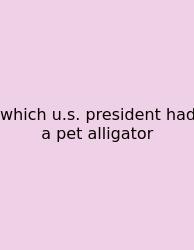 Which U.s. President Had A Pet Alligator