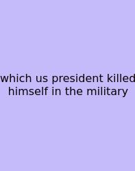 Which Us President Killed Himself In The Military