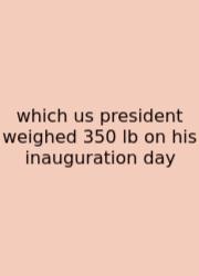 Which Us President Weighed 350 Lb On His Inauguration Day