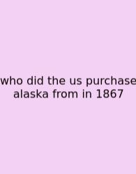 Who Did The Us Purchase Alaska From In 1867