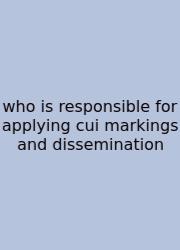 Who Is Responsible For Applying Cui Markings And Dissemination