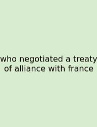 Who Negotiated A Treaty Of Alliance With France