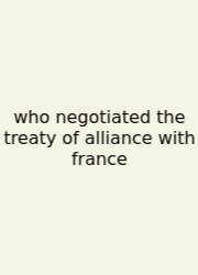 Who Negotiated The Treaty Of Alliance With France