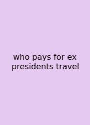 Who Pays For Ex Presidents Travel