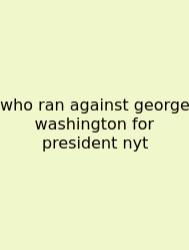 Who Ran Against George Washington For President Nyt