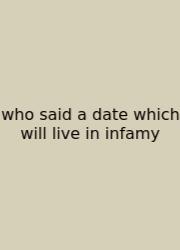 Who Said A Date Which Will Live In Infamy