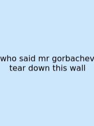 Who Said Mr Gorbachev Tear Down This Wall