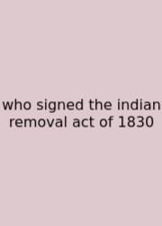 Who Signed The Indian Removal Act Of 1830